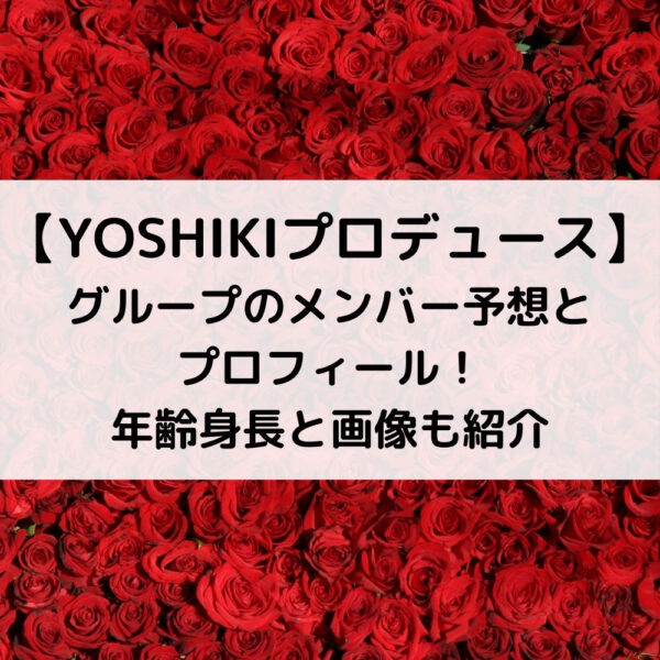 YOSHIKIプロデュースグループのメンバー予想とプロフィール！年齢身長と画像も紹介